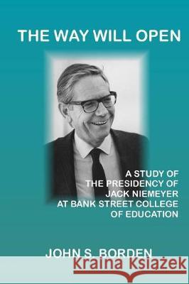 The Way Will Open: A Study of the Presidency of Jack Niemeyer at Bank Street College of Education John S. Borden 9781975994068