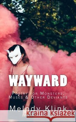 Wayward: Poetry for Monsters, Muses, and Other Deviants Melody Klink 9781975994495 Createspace Independent Publishing Platform