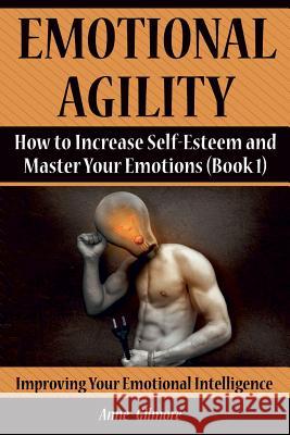 Emotional Agility: How to Increase Self-Esteem and Master Your Emotions (Book 1) Anne Gilmore 9781976001208 Createspace Independent Publishing Platform