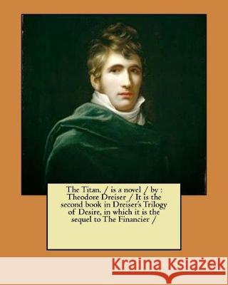 The Titan. / is a novel / by: Theodore Dreiser / It is the second book in Dreiser's Trilogy of Desire, in which it is the sequel to The Financier / Dreiser, Theodore 9781976001505 Createspace Independent Publishing Platform