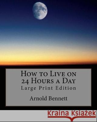 How to Live on 24 Hours a Day: Large Print Edition Arnold Bennett 9781976020223 Createspace Independent Publishing Platform