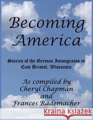 Becoming America: : Stories of the German Immigrants in East Bristol, Wisconsin Frances Rademacher Cheryl Orth Chapman 9781976022319