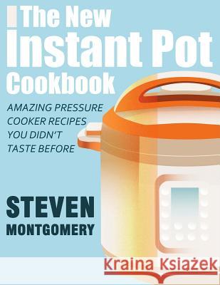 The New Instant Pot Cookbook: Amazing Pressure Cooker Recipes You Didn't Taste Before (Bonus Downloadable Gift Cookbooks Included) Steven Montgomery 9781976022777 Createspace Independent Publishing Platform