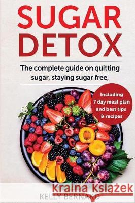 Sugar Detox: The Complete Guide To Quitting Sugar And Staying Sugar-Free, Including 7 Day Meal Plan, Best Tips, And Recipes Bernard, Kelly 9781976032899