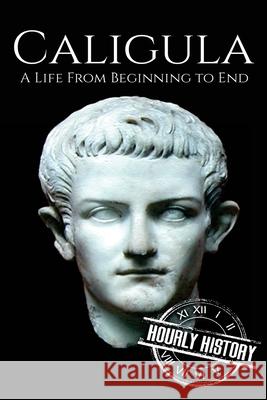 Caligula: A Life From Beginning to End Hourly History 9781976038433 Createspace Independent Publishing Platform