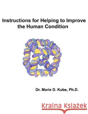 Instructions for Helping to Improve the Human Condition Marie D Kube, PH D 9781976038440