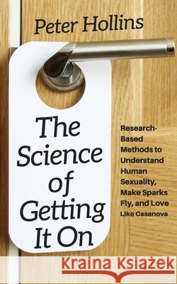 The Science of Getting It On: Research-Based Methods to Understand Human Sexuality, Make Sparks Fly, and Love Like Casanova Peter Hollins 9781976038570