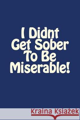 I Didnt Get Sober To Be Miserable! Market, Millers 9781976039591 Createspace Independent Publishing Platform