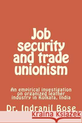 Job security and trade unionism: An empirical investigation on organized leather industry in Kolkata, India Indranil Bose 9781976043208 Createspace Independent Publishing Platform