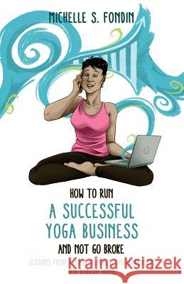 How to Run a Successful Yoga Business and Not Go Broke: Lessons from a Yoga Teacher, Entrepreneur & Modern Hippie Michelle S. Fondin 9781976044199 Createspace Independent Publishing Platform