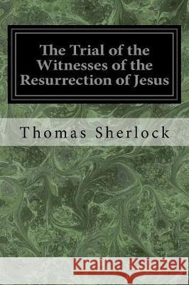 The Trial of the Witnesses of the Resurrection of Jesus Thomas Sherlock 9781976044953 Createspace Independent Publishing Platform