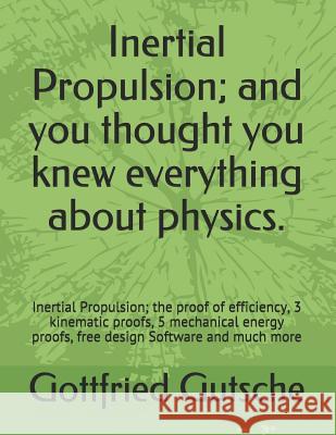 Inertial Propulsion; And You Thought You Knew Everything about Physics.: Inertial Propulsion; The Proof of Efficiency, 3 Kinematic Proofs, 5 Mechanica Gottfried J. Gutsche 9781976047800 Createspace Independent Publishing Platform
