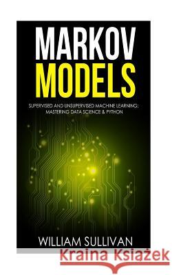 Markov Models Supervised and Unsupervised Machine Learning: Mastering Data Science & Python William Sullivan (Widener University Chester Pennsylvania) 9781976050008 Createspace Independent Publishing Platform