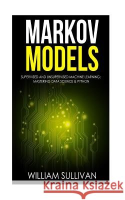 Markov Models Supervised and Unsupervised Machine Learning: Mastering Data Science & Python William Sullivan (Widener University Chester Pennsylvania) 9781976050008