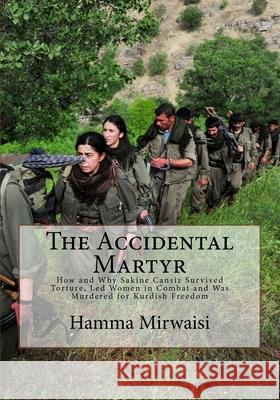 The Accidental Martyr: How and Why Sakine Cansiz Survived Torture, Led Women in Combat and Was Murdered for Kurdish Freedom Hamma Mirwaisi Douglas M. Brown 9781976050145 Createspace Independent Publishing Platform