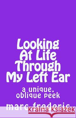 Looking At Life Through My Left Ear: a unique, oblique peek Frederic, Marc 9781976051210 Createspace Independent Publishing Platform