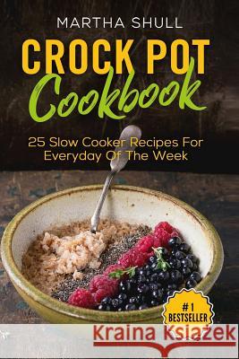 Crock Pot Cookbook: 25 Slow Cooker Recipes For Everyday Of The Week ( Slow Cooker, Crock Pot, Slow Cooker Cookbook, Fix-and-Forget, Crock Martha Shull 9781976052880