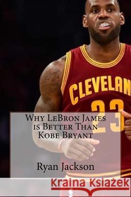 Why LeBron James is Better Than Kobe Bryant Jackson, Ryan a. 9781976059117