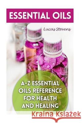 Essential Oils: A-Z Essential Oils Reference for Health and Healing Lucas Stevens 9781976074417 Createspace Independent Publishing Platform