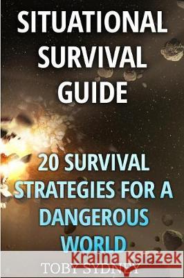 Situational Survival Guide: 20 Survival Strategies for a Dangerous World Toby Sydney 9781976074813 Createspace Independent Publishing Platform