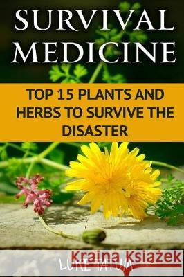 Survival Medicine: Top 15 Plants and Herbs To Survive The Disaster Tatum, Luke 9781976075001 Createspace Independent Publishing Platform