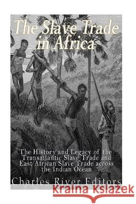 The Slave Trade in Africa: The History and Legacy of the Transatlantic Slave Trade and East African Slave Trade across the Indian Ocean Charles River Editors 9781976075643 Createspace Independent Publishing Platform