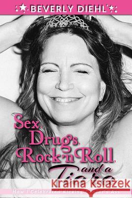 Sex, Drugs, Rock 'N Roll, and a Tiara: How I Celebrated Kicking Cancer's Ass Diehl, Beverly 9781976077111 Createspace Independent Publishing Platform