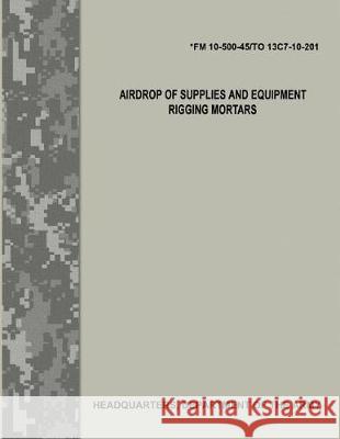 Airdrop of Supplies and Equipment: Rigging Mortars (FM 10-500-45/TO 13C7-10-201) Air Force, Department of the 9781976077371 Createspace Independent Publishing Platform