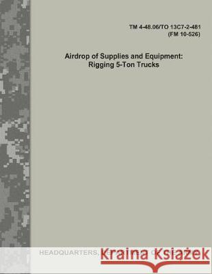 Airdrop of Supplies and Equipment: Rigging 5-Ton Trucks (TM 4-48.06/TO 13C7-2-481/FM 10-526) Army, Department Of the 9781976077531 Createspace Independent Publishing Platform