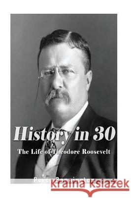 History in 30: The Life of Theodore Roosevelt Percy Bennington 9781976082764