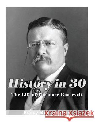 History in 30: The Life of Theodore Roosevelt Percy Bennington 9781976082771 Createspace Independent Publishing Platform