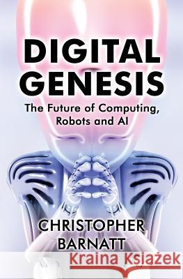 Digital Genesis: The Future of Computing, Robots and AI Christopher Barnatt 9781976098062