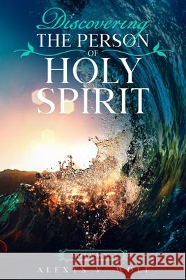 Discovering the Person of Holy Spirit: Volume 2 Alexys V. Wolf 9781976099540 Createspace Independent Publishing Platform
