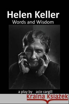 Helen Keller, Words and Wisdom: A Biographical Play Acie Cargill 9781976099878 Createspace Independent Publishing Platform