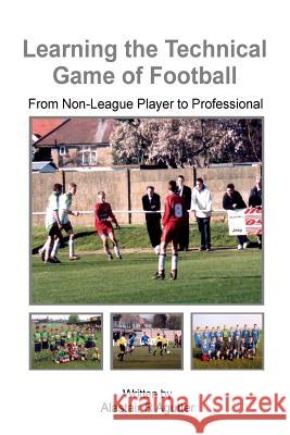 Learning The Technical Game of Football: From Non-League Player to Professional Alastair Agutter 9781976101069