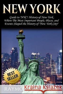 New York: Guide to NYC: History of New York - Where The Most Important People, Places and Events Shaped the History of New York Nelson, Raymond C. 9781976101717