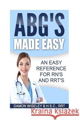 ABG'S Made Easy: An Easy Reference for RN's and RRT's Damon John Wiseley 9781976108242 Createspace Independent Publishing Platform