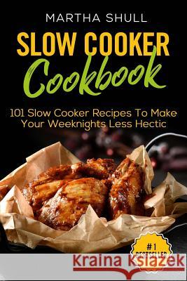 Slow Cooker Cookbook: 101 Slow Cooker Recipes To Make Your Weeknights Less Hectic (Slow Cooker, Crock Pot, Slow Cooker Cookbook, Fix-and-For Shull, Martha 9781976110818
