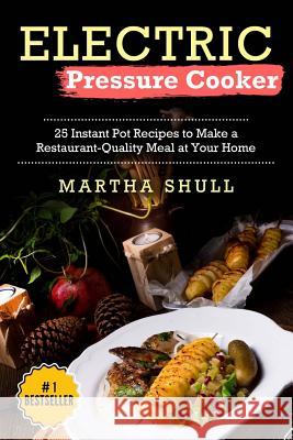 Electric Pressure Cooker: 25 Instant Pot Recipes to Make a Restaurant-Quality Meal at Your Home(Instant pot, Pressure Cooker, Electric Pressure Shull, Martha 9781976111549 Createspace Independent Publishing Platform