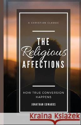 The Religious Affections: How True Conversion Happens Tcb Republishing                         Jonathan Edwards 9781976113734 Createspace Independent Publishing Platform