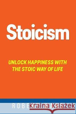 Stoicism: Unlock Happiness with the Stoic Way of Life Robert Wang 9781976115783 Createspace Independent Publishing Platform