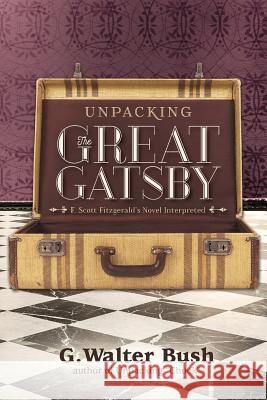 Unpacking The Great Gatsby: F. Scott Fitzgerald's Novel Interpreted G. Walter Bush 9781976121579 Createspace Independent Publishing Platform