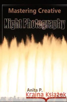 Mastering Creative Night Photography Anita P 9781976129124 Createspace Independent Publishing Platform