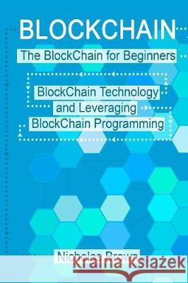 BlockChain: The BlockChain for Beginners BlockChain Technology and Leveraging BlockChain Programming Brown, Nicholas 9781976129995