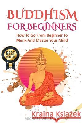 Buddhism: Buddhism For Beginners: How To Go From Beginner To Monk And Master Your Mind Williams, Michael 9781976135422 Createspace Independent Publishing Platform