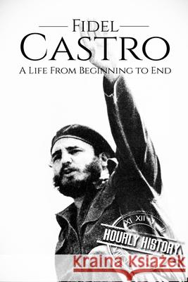 Fidel Castro: A Life From Beginning to End Hourly History 9781976136511 Createspace Independent Publishing Platform