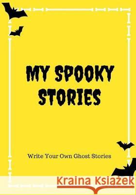 My Spooky Stories: Write Your Own Ghost Stories, 100 Pages, Bright Yellow Creative Kid 9781976140716 Createspace Independent Publishing Platform