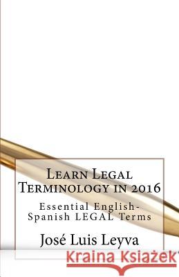 Learn Legal Terminology in 2016: Essential English-Spanish LEGAL Terms Leyva, Jose Luis 9781976146527 Createspace Independent Publishing Platform