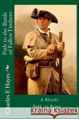 Path to the Battle of Fallen Timbers Mr Charles E. Hayes 9781976148804 Createspace Independent Publishing Platform