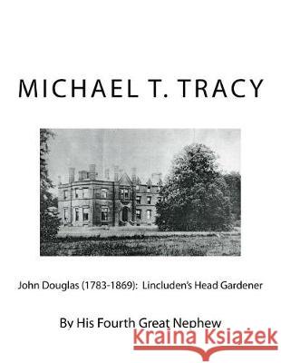 John Douglas (1783-1869): Lincluden's Head Gardener: By His Fourth Great Nephew Michael T. Tracy 9781976150296